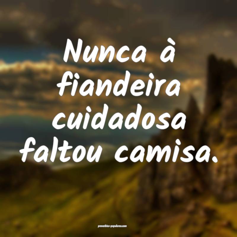 Nunca à fiandeira cuidadosa faltou camisa.
...