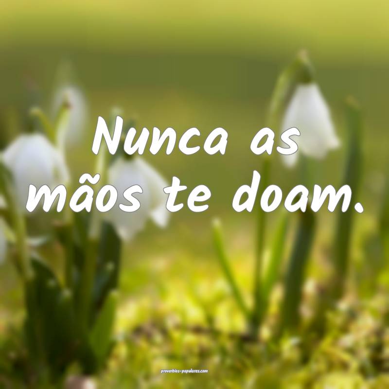 Nunca as mãos te doam.
 ...