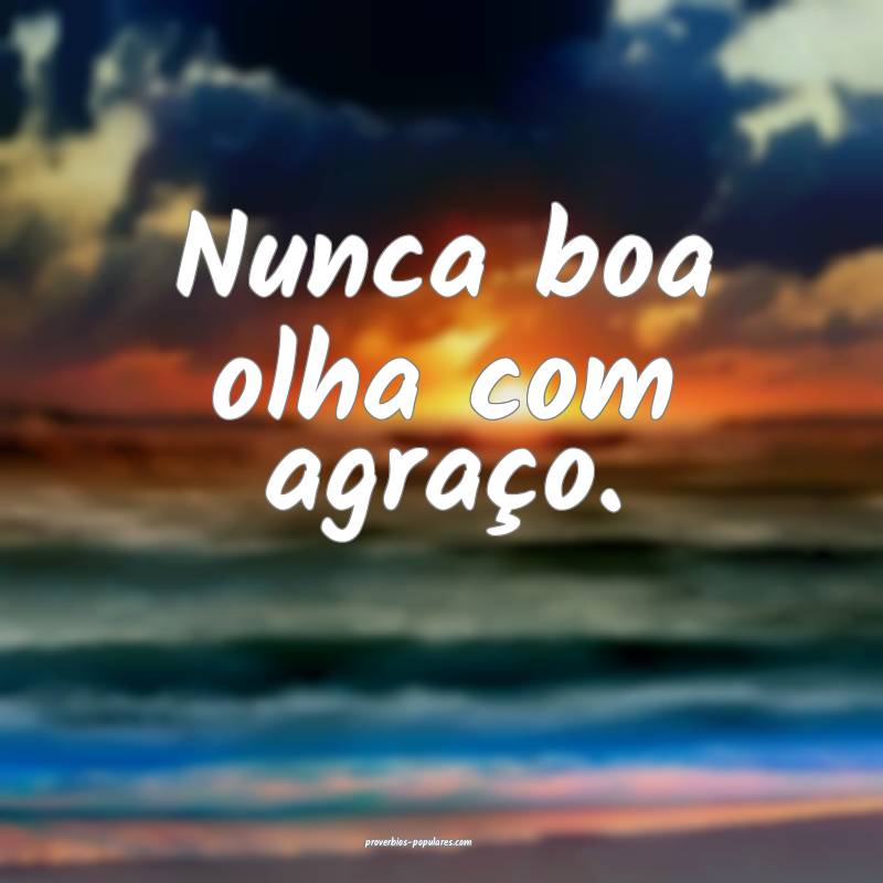 Nunca boa olha com agraço.
...