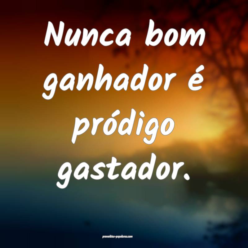 Nunca bom ganhador é pródigo gastador.
...
