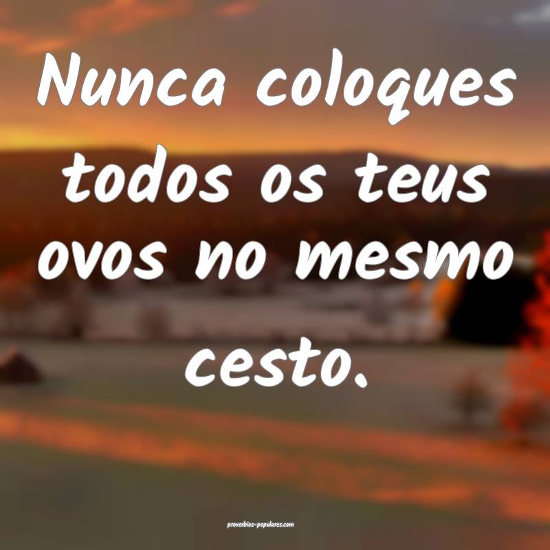 Nunca coloques todos os teus ovos no mesmo cesto.
...