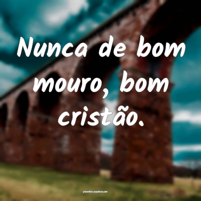 Nunca de bom mouro, bom cristão.
...
