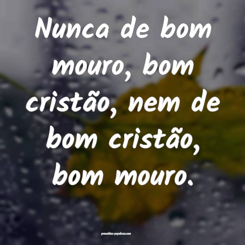Nunca de bom mouro, bom cristão, nem de bom cristão, bom mouro.
...