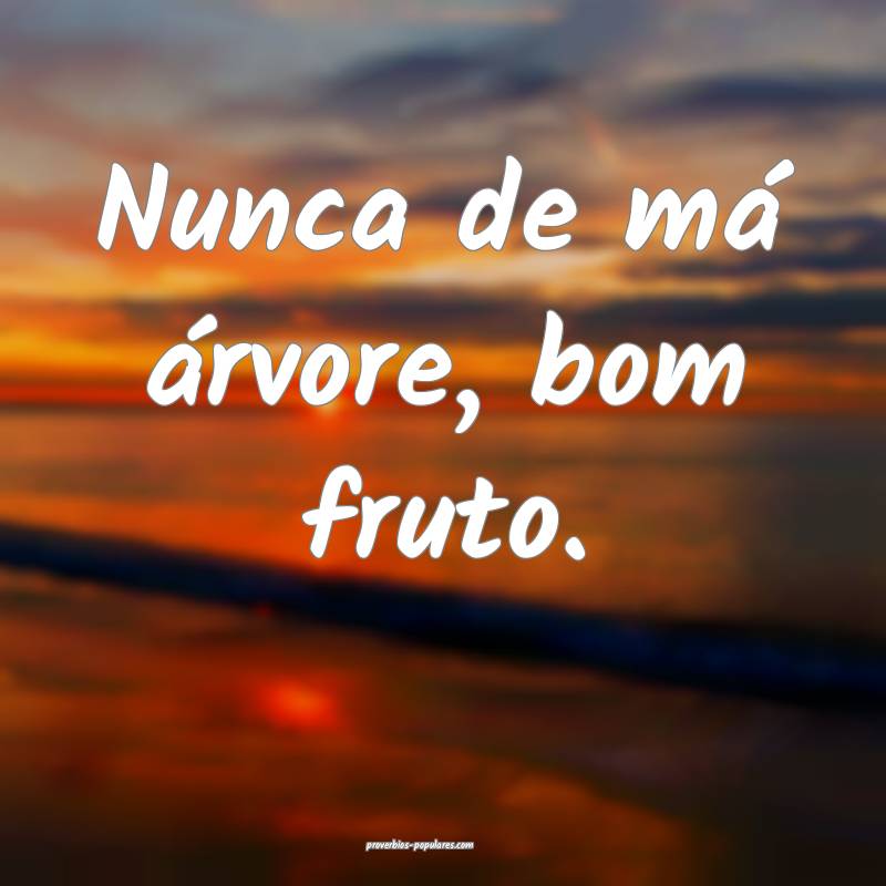 Nunca de má árvore, bom fruto.
...