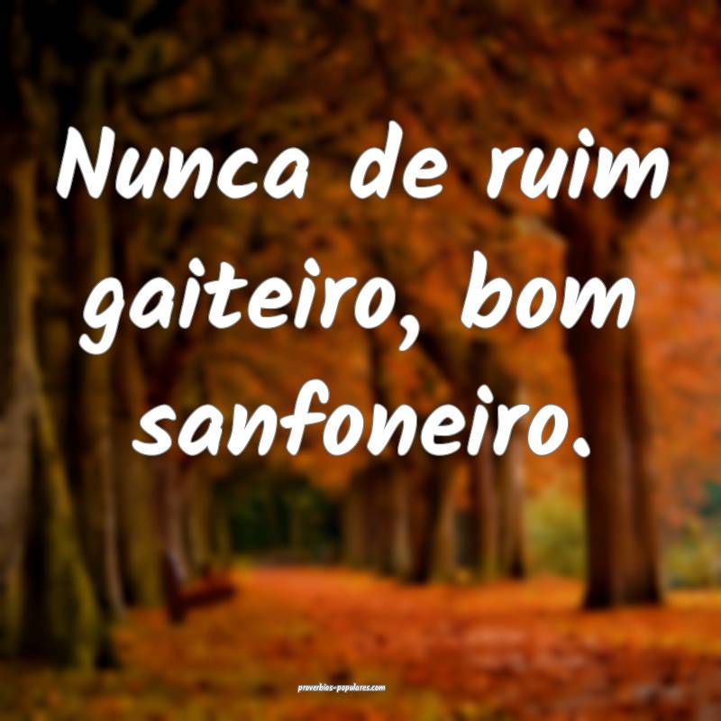 Nunca de ruim gaiteiro, bom sanfoneiro.
...