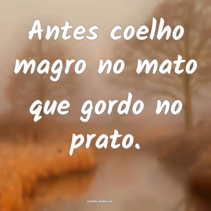 Antes coelho magro no mato que gordo no prato.
...