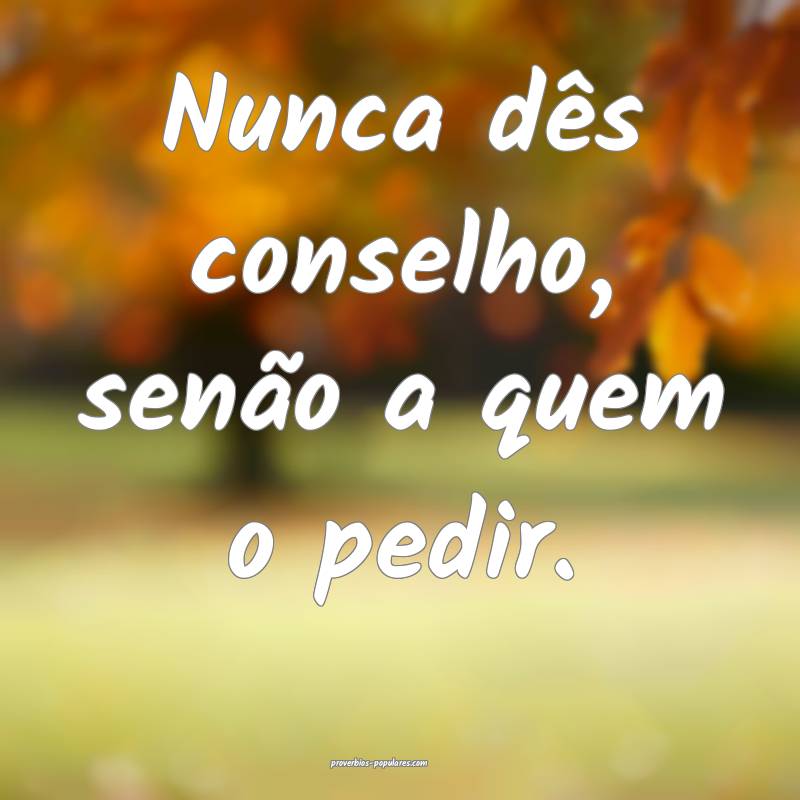 Nunca dês conselho, senão a quem o pedir.
...