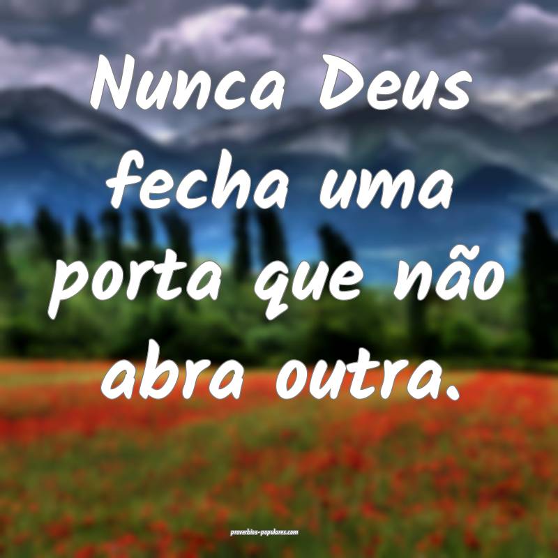 Nunca Deus fecha uma porta que não abra outra.
 ...