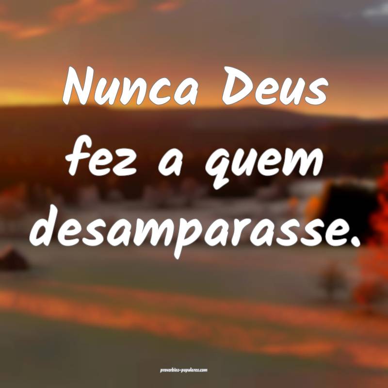 Nunca Deus fez a quem desamparasse.
...