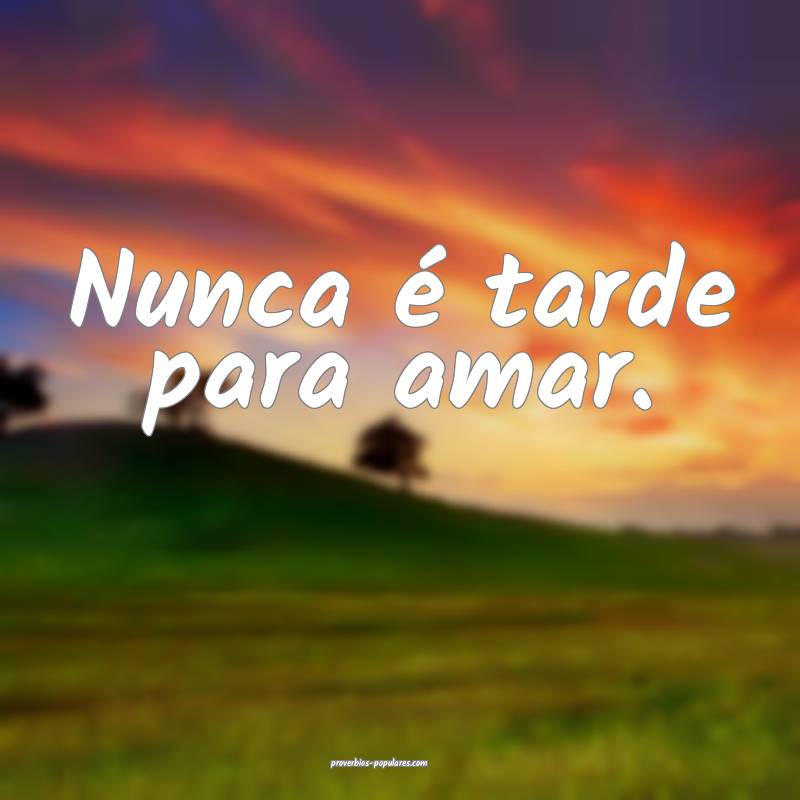 Nunca é tarde para amar.
...