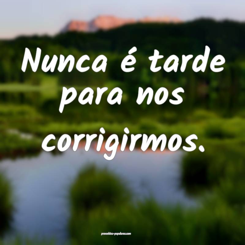 Nunca é tarde para nos corrigirmos.
...