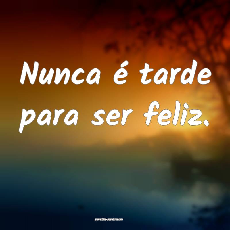 Nunca é tarde para ser feliz.
...