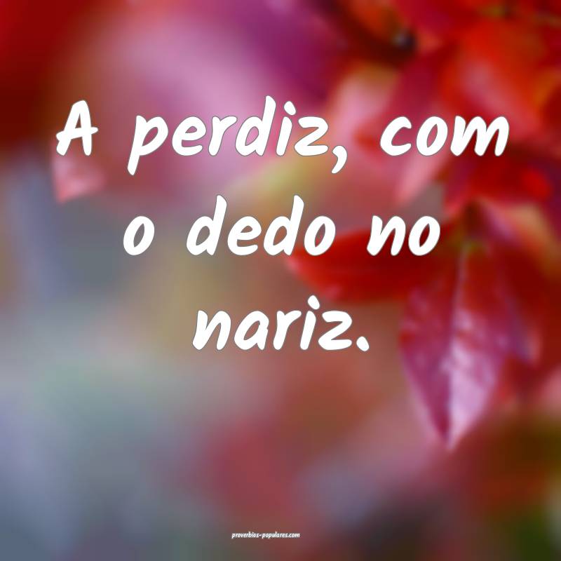 A perdiz, com o dedo no nariz.
...