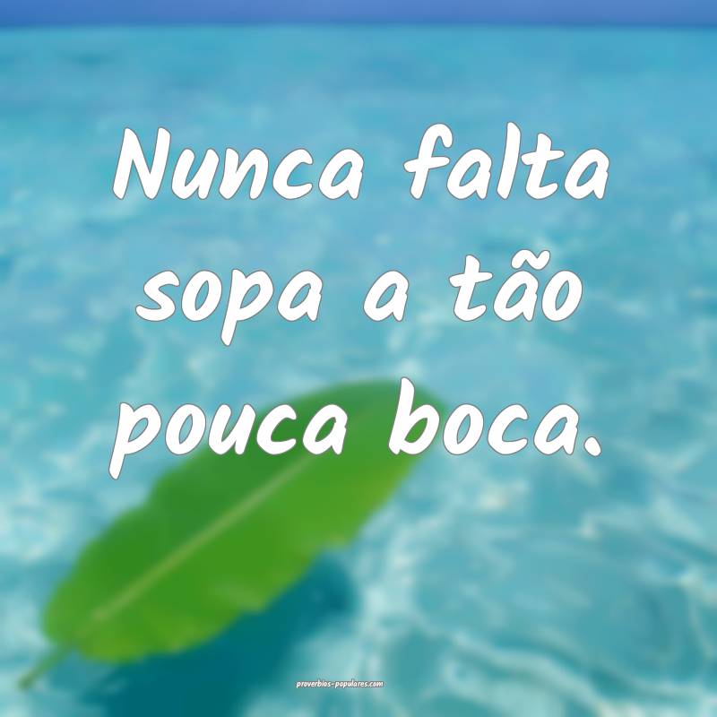 Nunca falta sopa a tão pouca boca.
...