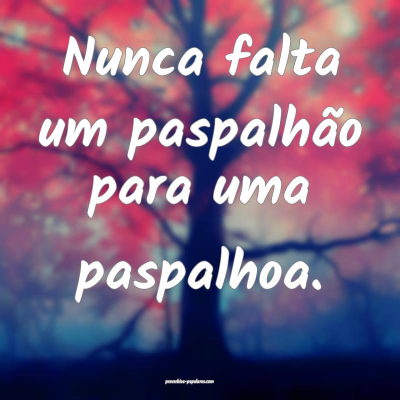 Nunca falta um paspalhão para uma paspalhoa.
...