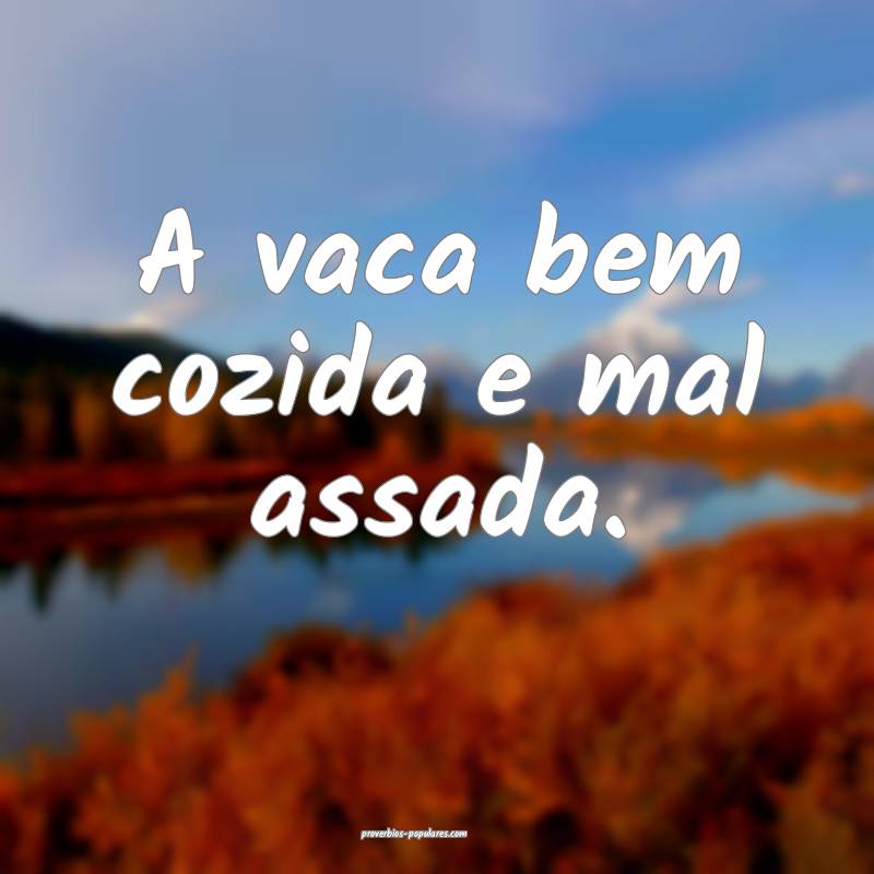 A vaca bem cozida e mal assada.
...