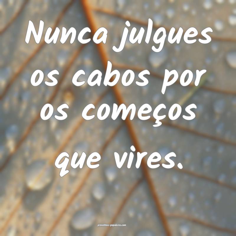 Nunca julgues os cabos por os começos que vires.
...