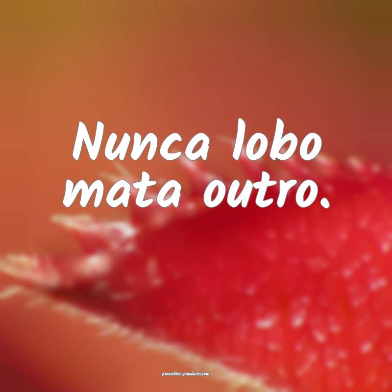 Nunca lobo mata outro.
...