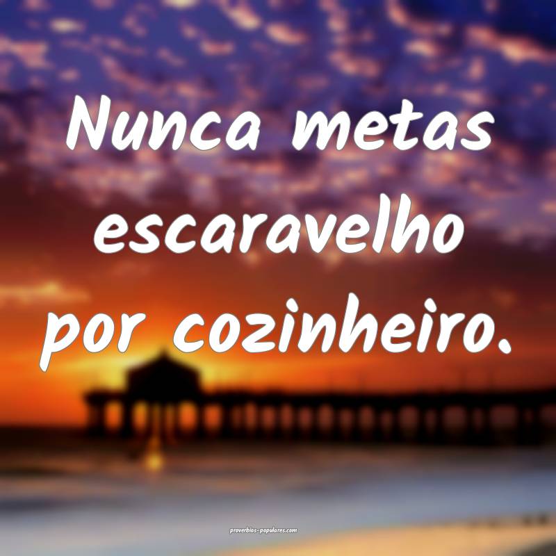 Nunca metas escaravelho por cozinheiro.
...