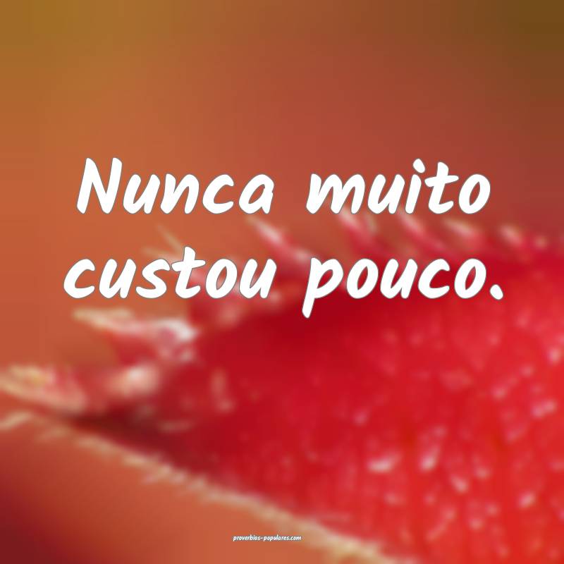 Nunca muito custou pouco.
 ...