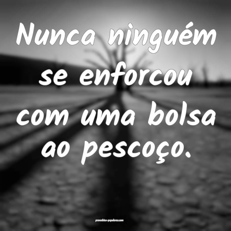 Nunca ninguém se enforcou com uma bolsa ao pesco ...