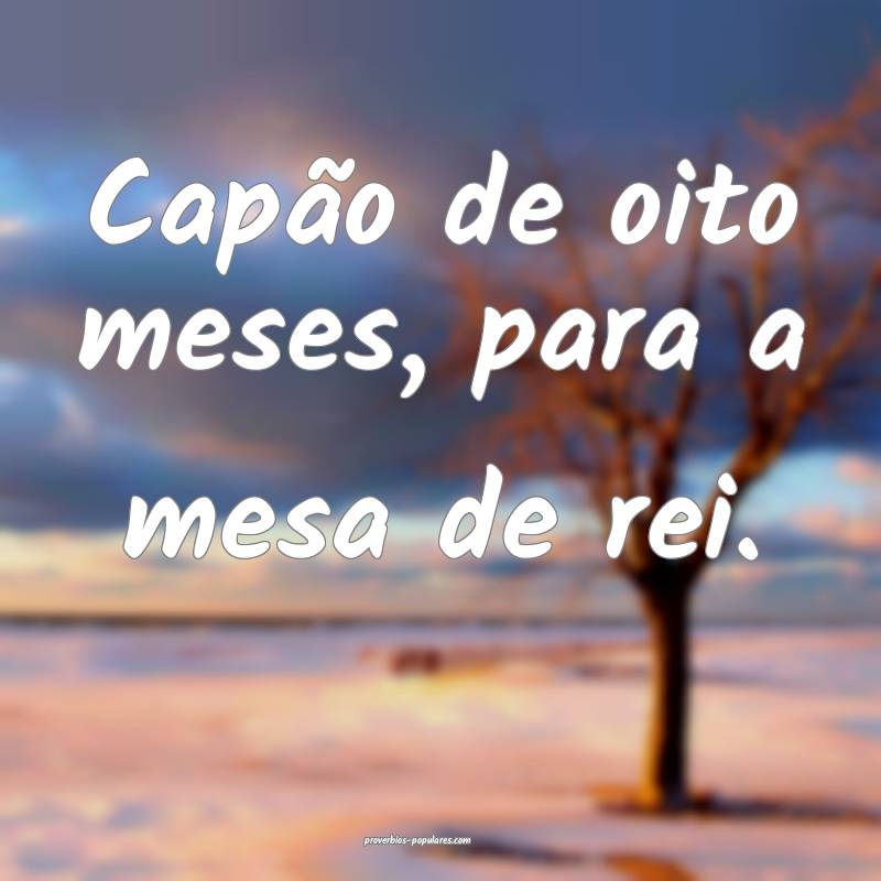 Capão de oito meses, para a mesa de rei.
 ...