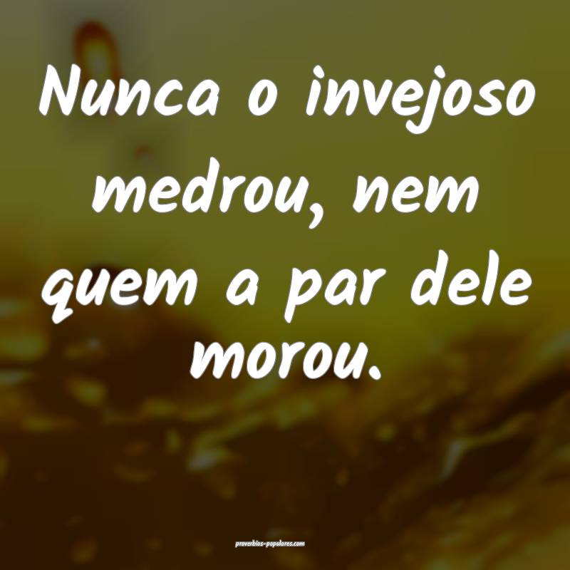 Nunca o invejoso medrou, nem quem a par dele morou.
...