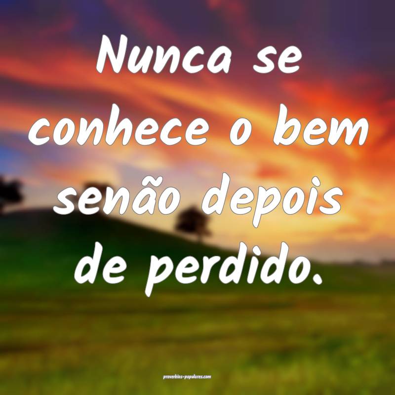 Nunca se conhece o bem senão depois de perdido.
...