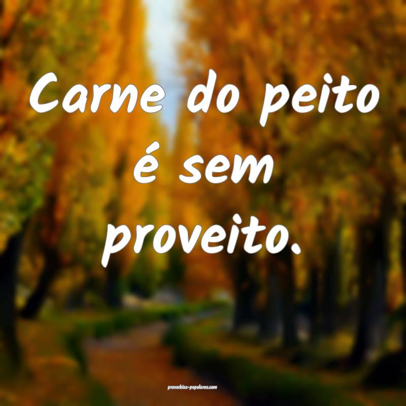 Carne do peito é sem proveito.
...