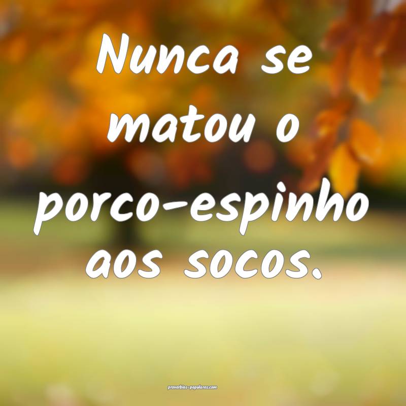 Nunca se matou o porco-espinho aos socos.
...