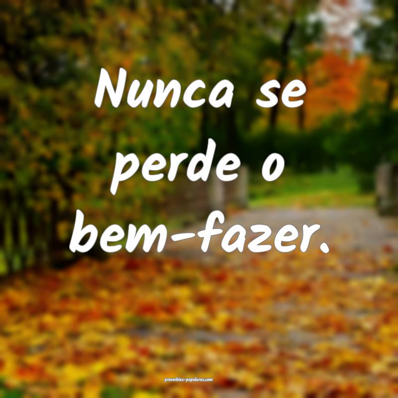 Nunca se perde o bem-fazer.
...