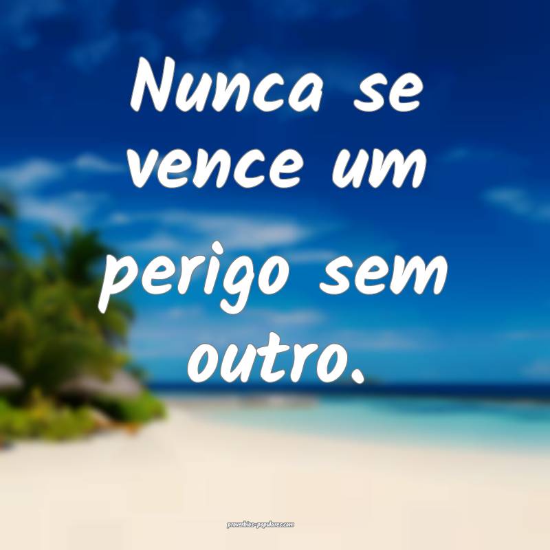 Nunca se vence um perigo sem outro.
 ...