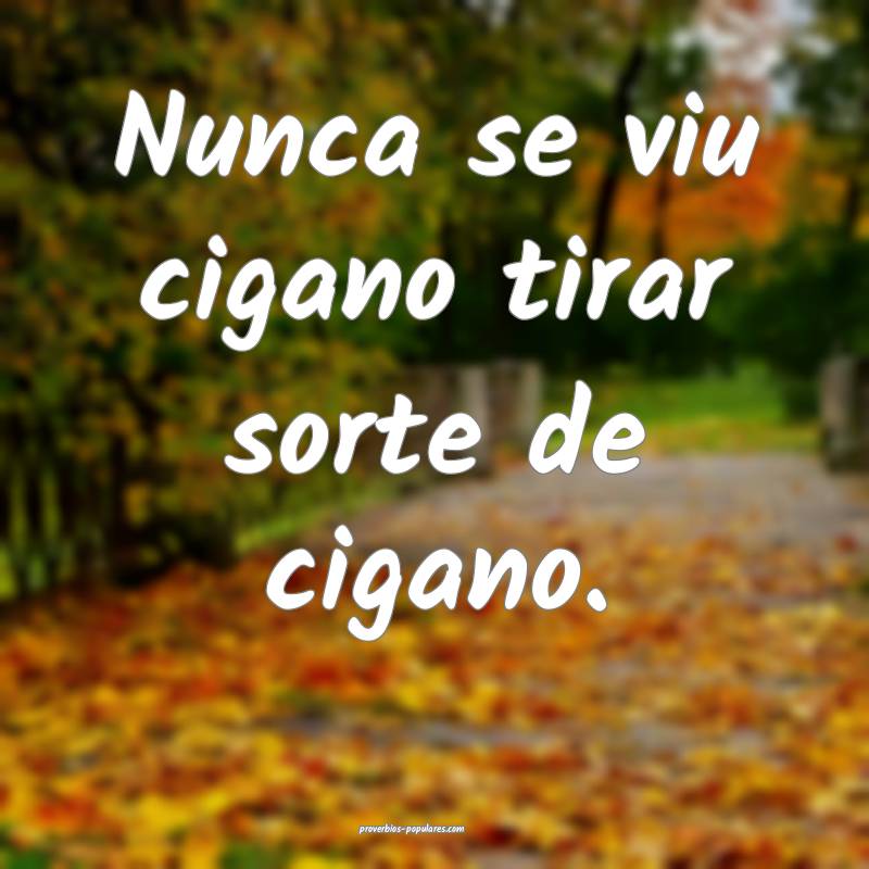 Nunca se viu cigano tirar sorte de cigano.
...