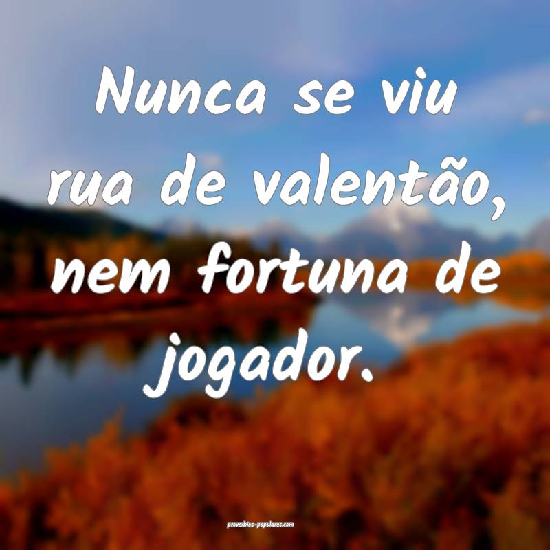 Nunca se viu rua de valentão, nem fortuna de jogador.
...