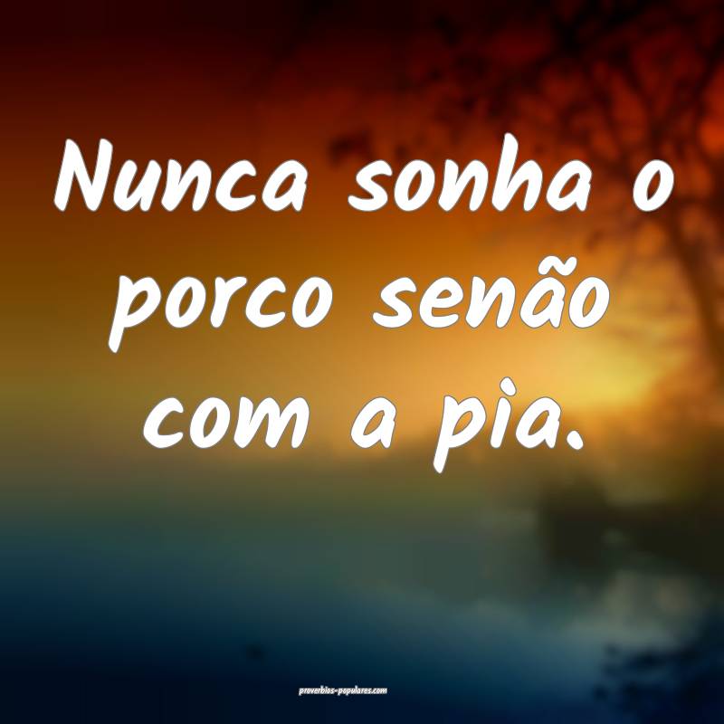 Nunca sonha o porco senão com a pia.
...