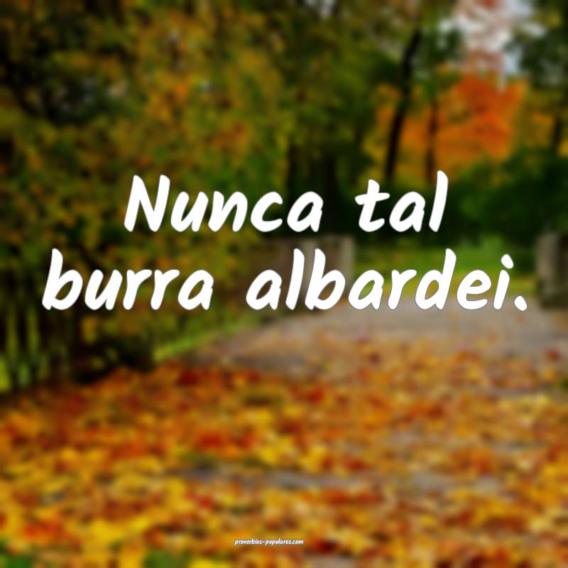 Nunca tal burra albardei.
...