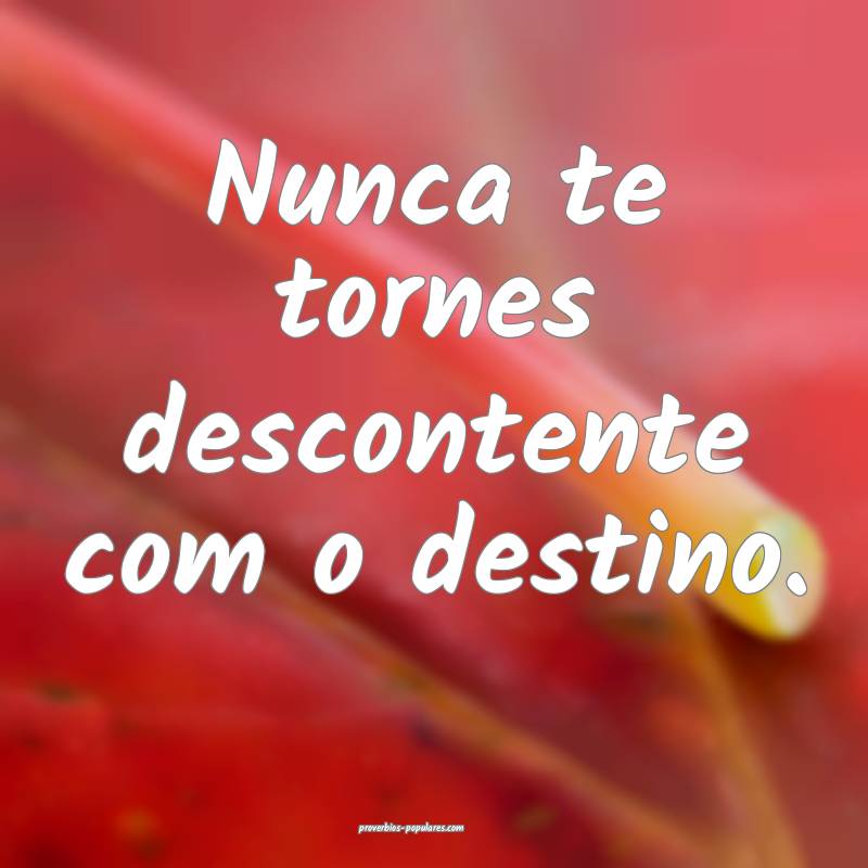 Nunca te tornes descontente com o destino.
...