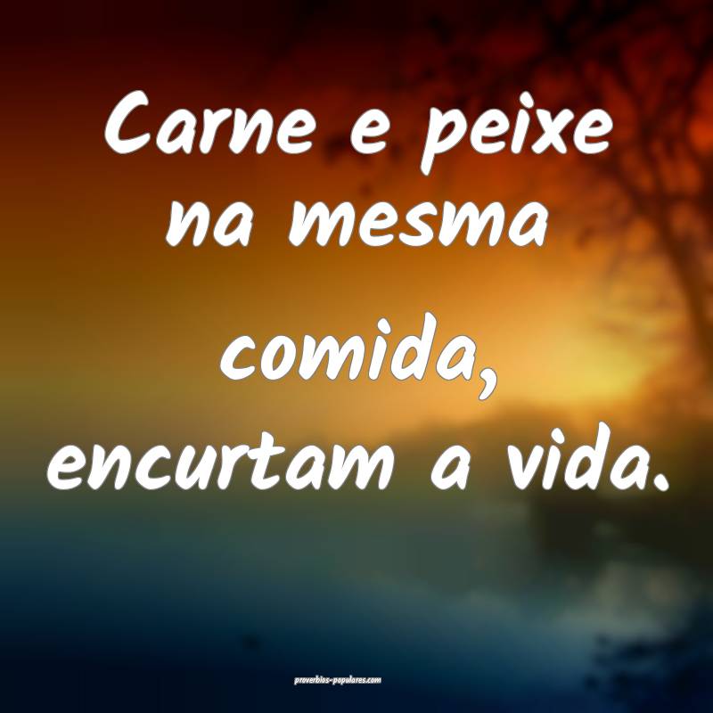 Carne e peixe na mesma comida, encurtam a vida.
...