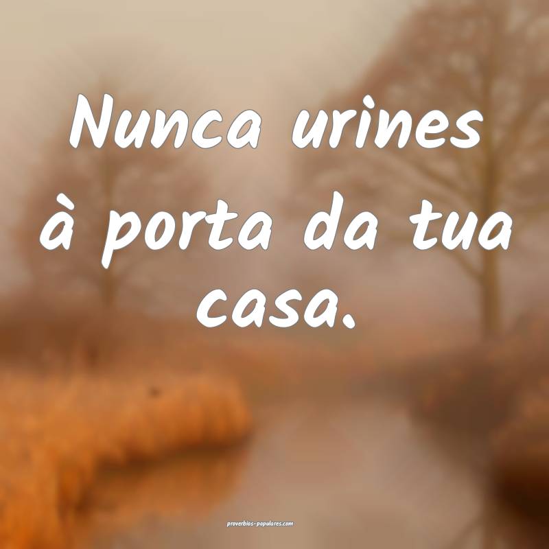 Nunca urines à porta da tua casa.
...