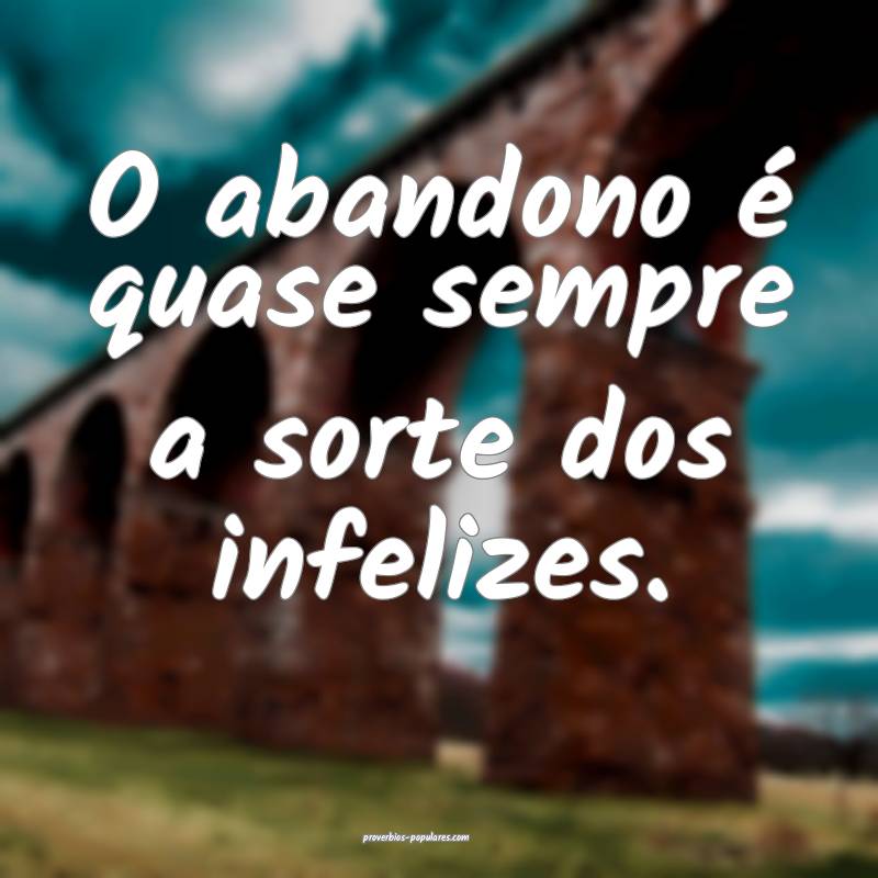 O abandono é quase sempre a sorte dos infelizes.
 ...