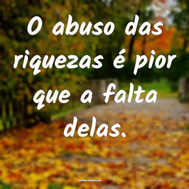 O abuso das riquezas é pior que a falta delas.
 ...