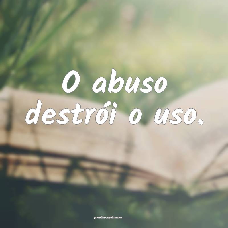 O abuso destrói o uso.
...