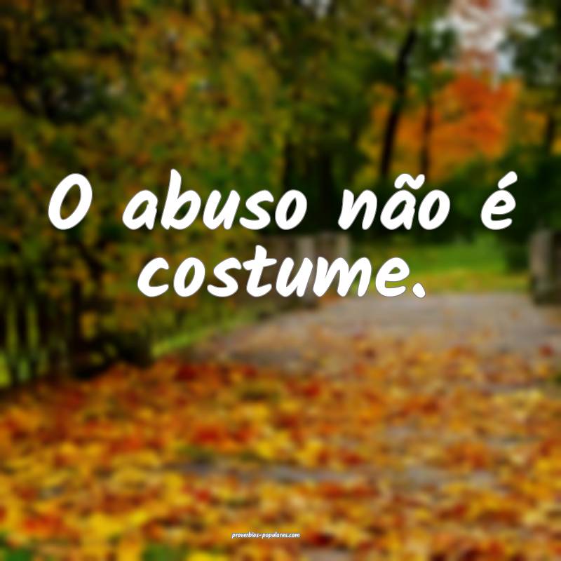 O abuso não é costume.
...