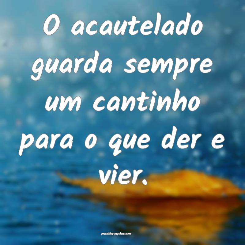 O acautelado guarda sempre um cantinho para o que der e vier.
...