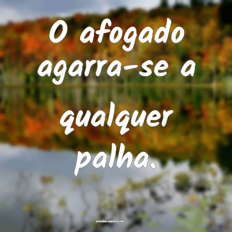 O afogado agarra-se a qualquer palha.
...