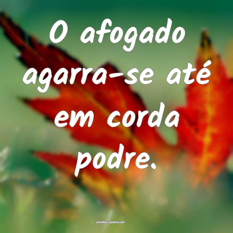 O afogado agarra-se até em corda podre.
...