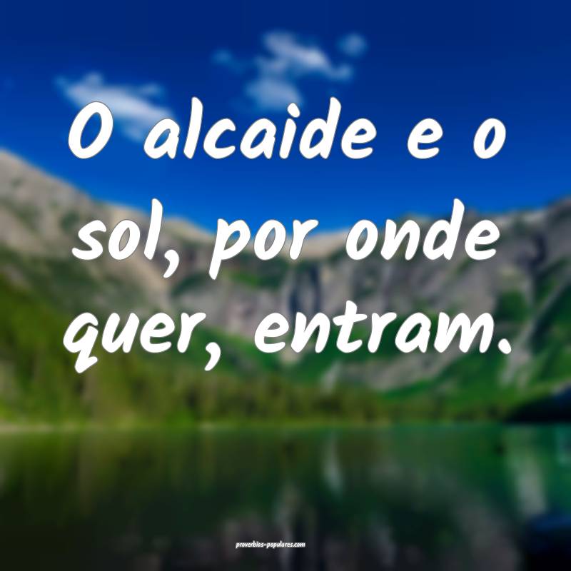 O alcaide e o sol, por onde quer, entram.
 ...
