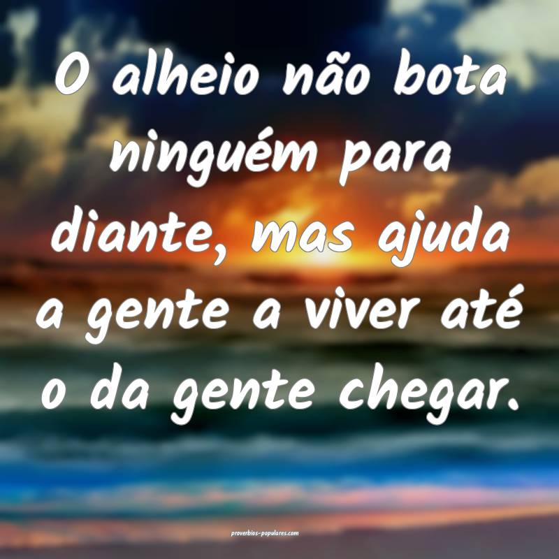 O alheio não bota ninguém para diante, mas ajuda a gente a viver at...