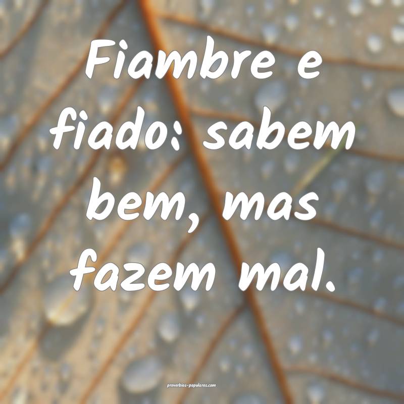 Fiambre e fiado: sabem bem, mas fazem mal.
 ...