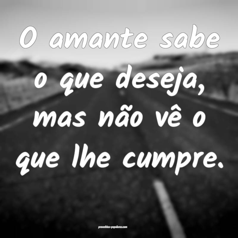 O amante sabe o que deseja, mas não vê o que lhe ...